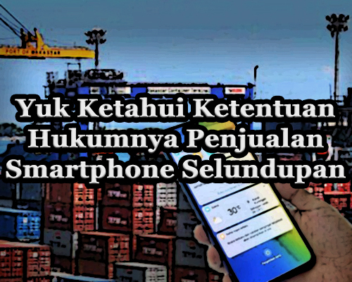 Yuk Ketahui Ketentuan Hukumnya Penjualan Smartphone Selundupan Yuk Ketahui Ketentuan Hukumnya Penjualan Smartphone Selundupan